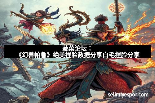 菠菜论坛：《幻兽帕鲁》绝美捏脸数据分享白毛捏脸分享