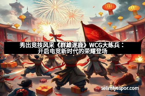 秀出竞技风采《群雄逐鹿》WCG大练兵：开启电竞新时代的荣耀登场