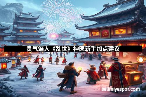 贵气逼人《乱世》神医新手加点建议